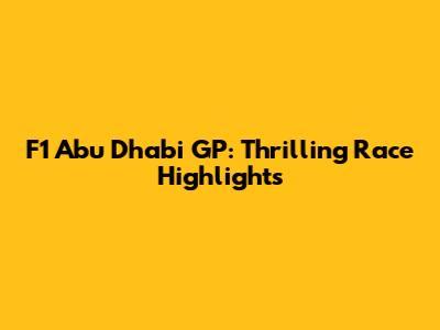 F1 Abu Dhabi GP: Thrilling Race Highlights