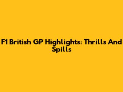 F1 British GP Highlights: Thrills And Spills