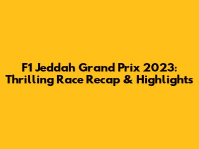 F1 Jeddah Grand Prix 2023: Thrilling Race Recap & Highlights