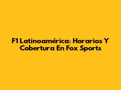 F1 Latinoamérica: Horarios Y Cobertura En Fox Sports