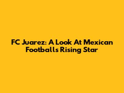 FC Juarez: A Look At Mexican Football's Rising Star