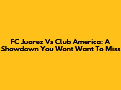 FC Juarez Vs Club America: A Showdown You Won't Want To Miss