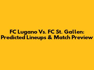 FC Lugano Vs. FC St. Gallen: Predicted Lineups & Match Preview