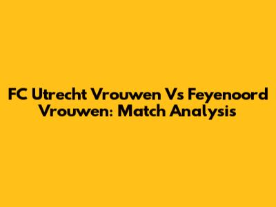 FC Utrecht Vrouwen Vs Feyenoord Vrouwen: Match Analysis