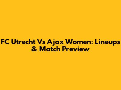 FC Utrecht Vs Ajax Women: Lineups & Match Preview