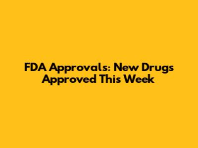 FDA Approvals: New Drugs Approved This Week
