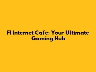 FI Internet Cafe: Your Ultimate Gaming Hub