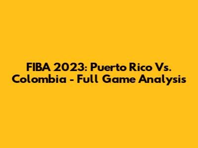 FIBA 2023: Puerto Rico Vs. Colombia - Full Game Analysis