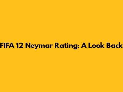 FIFA 12 Neymar Rating: A Look Back