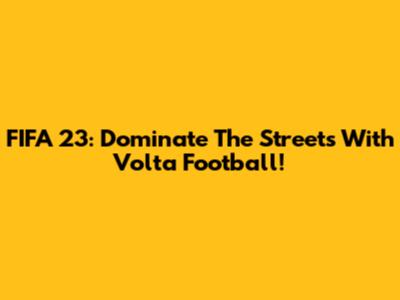 FIFA 23: Dominate The Streets With Volta Football!
