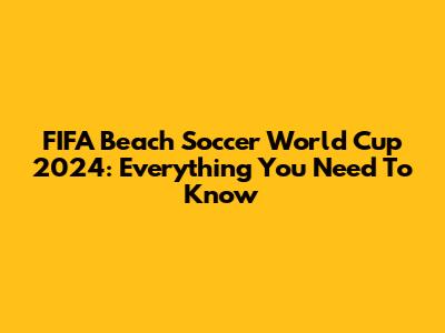 FIFA Beach Soccer World Cup 2024: Everything You Need To Know