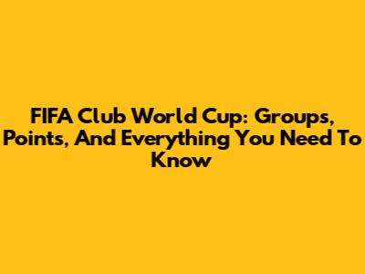 FIFA Club World Cup: Groups, Points, And Everything You Need To Know