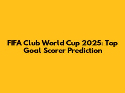 FIFA Club World Cup 2025: Top Goal Scorer Prediction