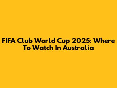 FIFA Club World Cup 2025: Where To Watch In Australia