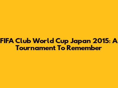 FIFA Club World Cup Japan 2015: A Tournament To Remember