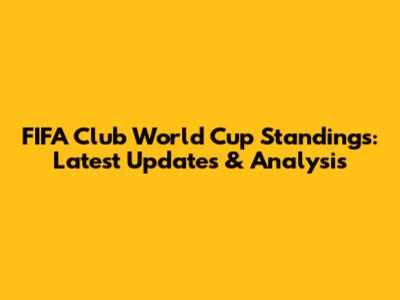 FIFA Club World Cup Standings: Latest Updates & Analysis