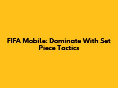 FIFA Mobile: Dominate With Set Piece Tactics
