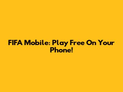 FIFA Mobile: Play Free On Your Phone!