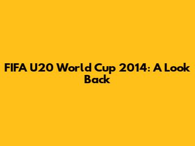 FIFA U20 World Cup 2014: A Look Back