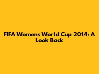 FIFA Women's World Cup 2014: A Look Back