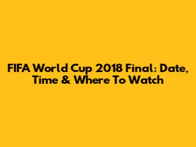FIFA World Cup 2018 Final: Date, Time & Where To Watch