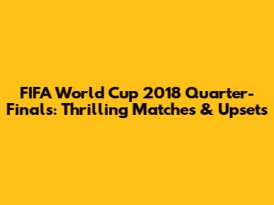 FIFA World Cup 2018 Quarter-Finals: Thrilling Matches & Upsets