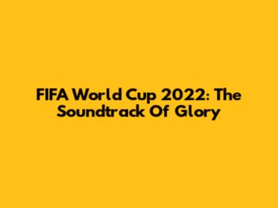 FIFA World Cup 2022: The Soundtrack Of Glory