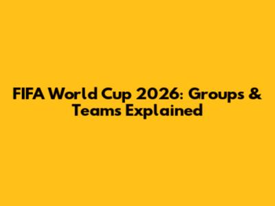 FIFA World Cup 2026: Groups & Teams Explained