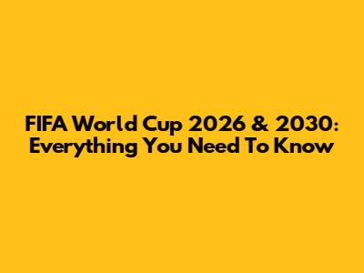 FIFA World Cup 2026 & 2030: Everything You Need To Know
