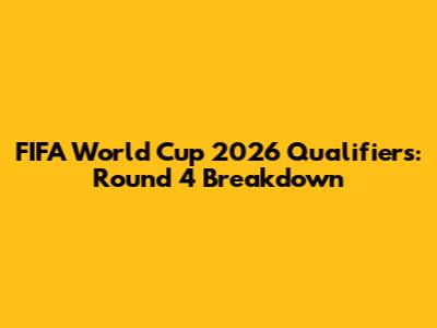 FIFA World Cup 2026 Qualifiers: Round 4 Breakdown
