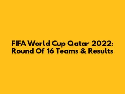 FIFA World Cup Qatar 2022: Round Of 16 Teams & Results