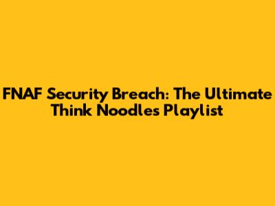 FNAF Security Breach: The Ultimate Think Noodles Playlist