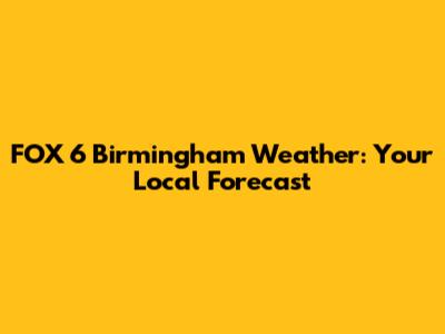 FOX 6 Birmingham Weather: Your Local Forecast