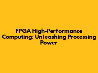 FPGA High-Performance Computing: Unleashing Processing Power