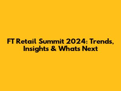 FT Retail Summit 2024: Trends, Insights & What's Next