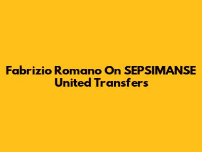 Fabrizio Romano On SEPSIMANSE United Transfers