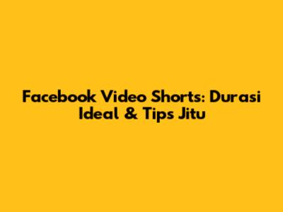 Facebook Video Shorts: Durasi Ideal & Tips Jitu