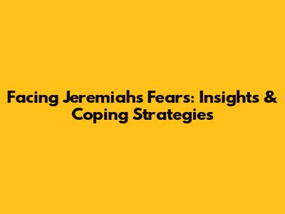 Facing Jeremiah's Fears: Insights & Coping Strategies