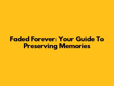 Faded Forever: Your Guide To Preserving Memories