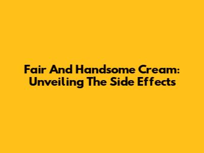 Fair And Handsome Cream: Unveiling The Side Effects