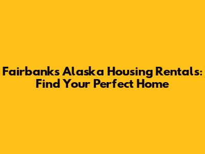 Fairbanks Alaska Housing Rentals: Find Your Perfect Home
