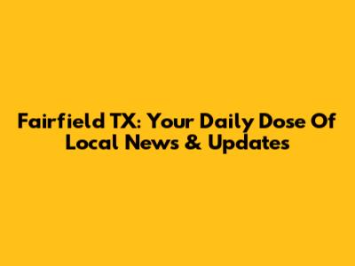 Fairfield TX: Your Daily Dose Of Local News & Updates