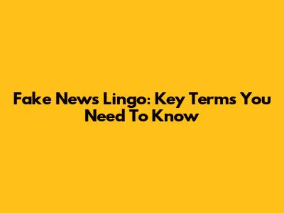 Fake News Lingo: Key Terms You Need To Know