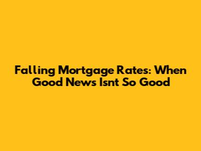Falling Mortgage Rates: When Good News Isn't So Good