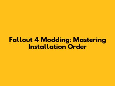 Fallout 4 Modding: Mastering Installation Order