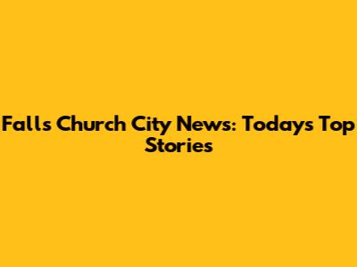 Falls Church City News: Today's Top Stories