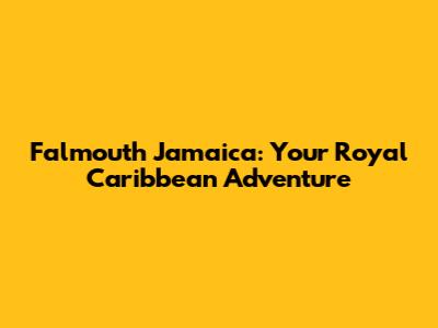 Falmouth Jamaica: Your Royal Caribbean Adventure