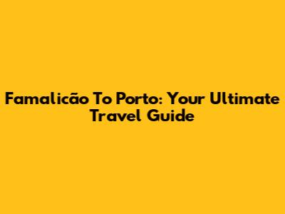 Famalicão To Porto: Your Ultimate Travel Guide