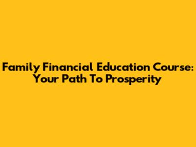 Family Financial Education Course: Your Path To Prosperity