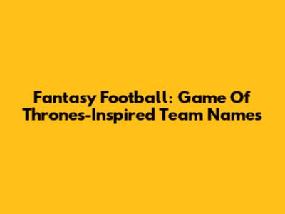 Fantasy Football: Game Of Thrones-Inspired Team Names